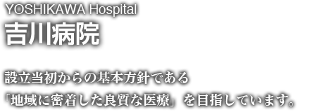 吉川病院 - 設立当初からの基本方針である「地域に密着した良質な医療」を目指しています。
